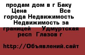 продам дом в г.Баку › Цена ­ 5 500 000 - Все города Недвижимость » Недвижимость за границей   . Удмуртская респ.,Глазов г.